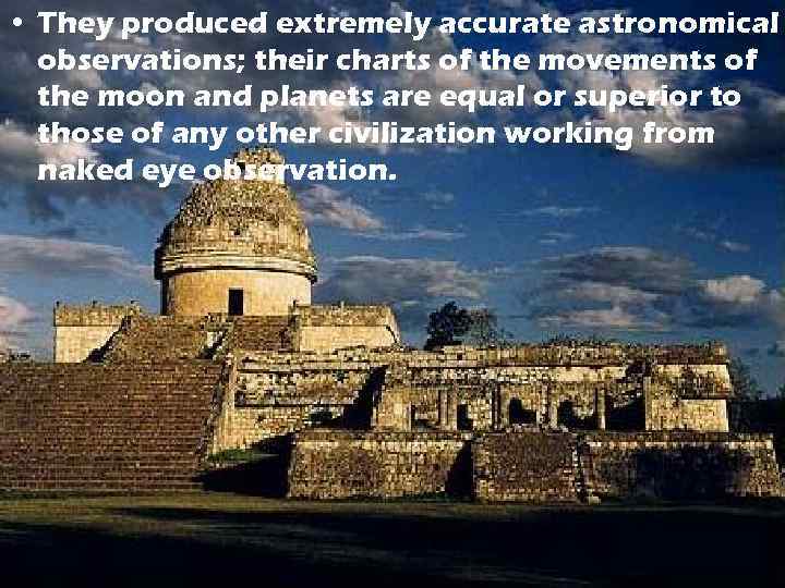  • They produced extremely accurate astronomical observations; their charts of the movements of