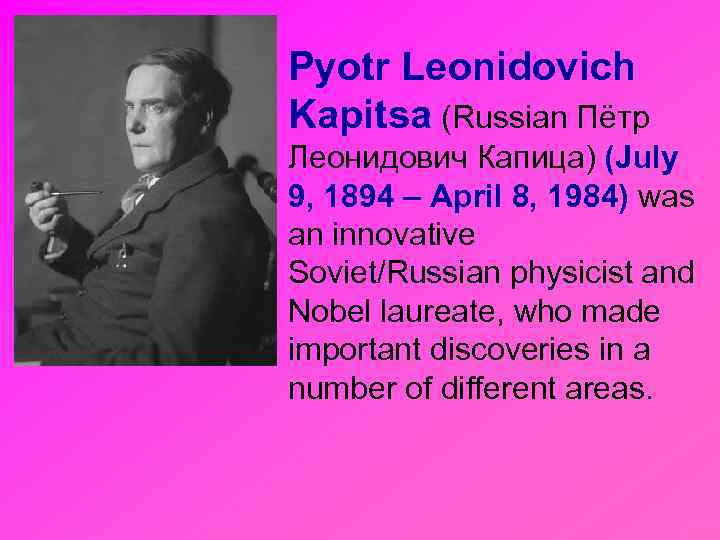 Pyotr Leonidovich Kapitsa (Russian Пётр Леонидович Капица) (July 9, 1894 – April 8, 1984)