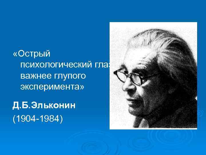  «Острый психологический глаз важнее глупого эксперимента» Д. Б. Эльконин (1904 -1984) 