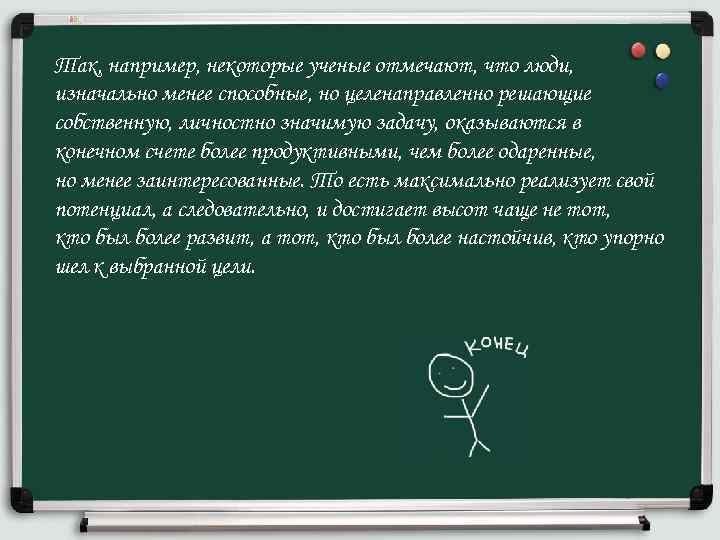 Так, например, некоторые ученые отмечают, что люди, изначально менее способные, но целенаправленно решающие собственную,