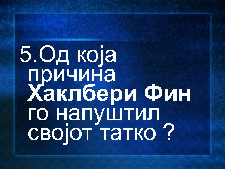 5. Од која причина Хаклбери Фин го напуштил својот татко ? 