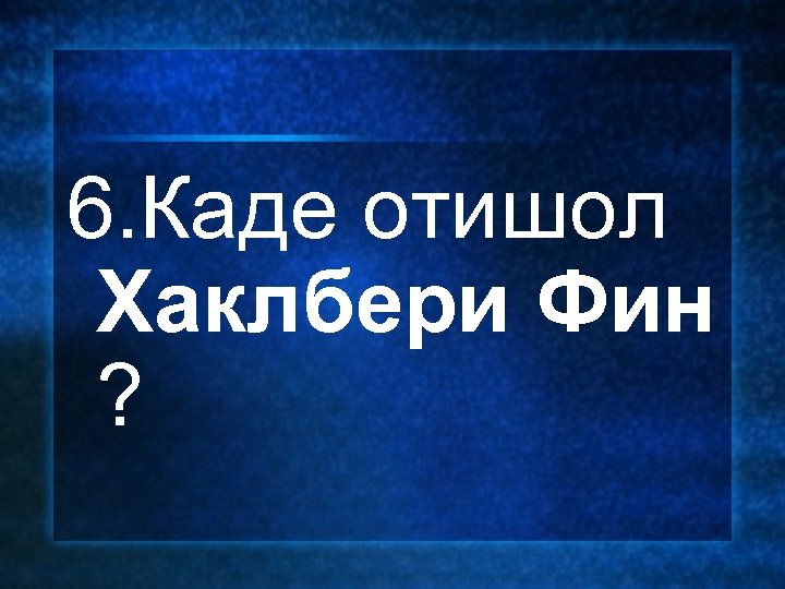 6. Каде отишол Хаклбери Фин ? 