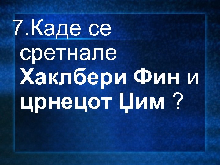 7. Каде се сретнале Хаклбери Фин и црнецот Џим ? 