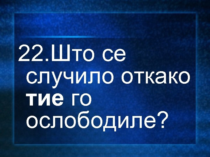 22. Што се случило откако тие го ослободиле? 