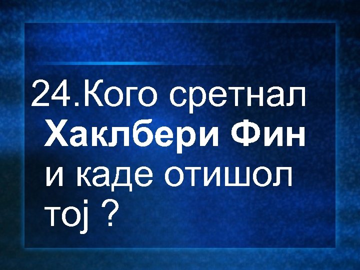 24. Кого сретнал Хаклбери Фин и каде отишол тој ? 