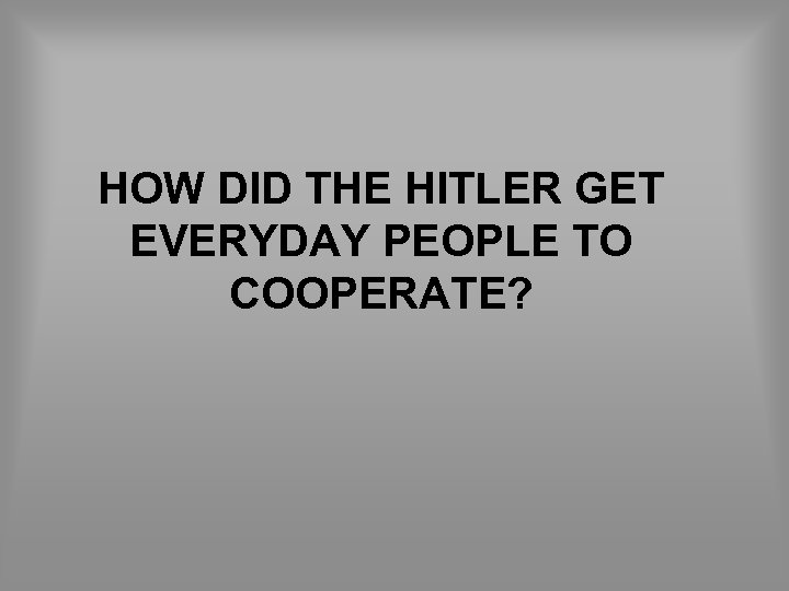 HOW DID THE HITLER GET EVERYDAY PEOPLE TO COOPERATE? 