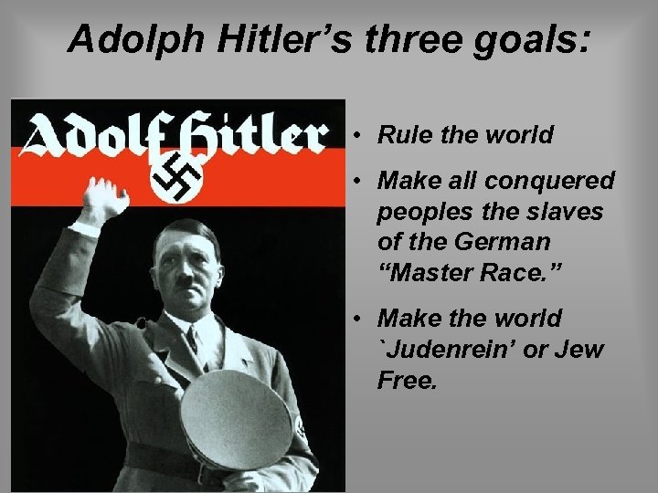 Adolph Hitler’s three goals: • Rule the world • Make all conquered peoples the