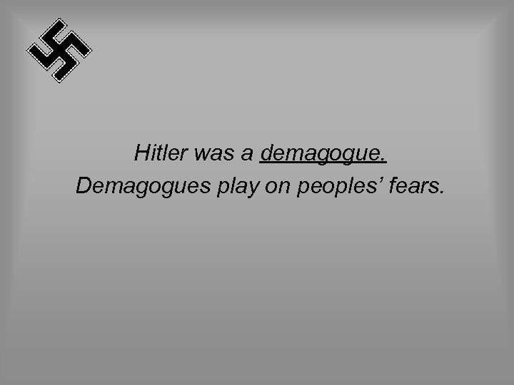 Hitler was a demagogue. Demagogues play on peoples’ fears. 