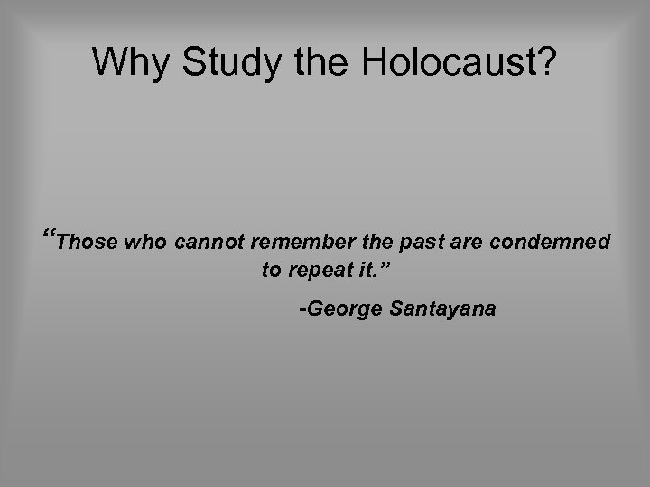 Why Study the Holocaust? “Those who cannot remember the past are condemned to repeat