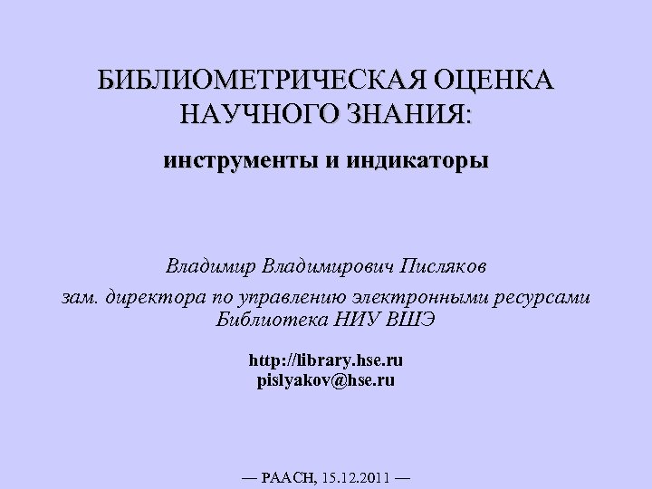 БИБЛИОМЕТРИЧЕСКАЯ ОЦЕНКА НАУЧНОГО ЗНАНИЯ: инструменты и индикаторы Владимирович Писляков зам. директора по управлению электронными