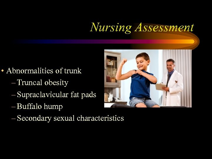 Nursing Assessment • Abnormalities of trunk – Truncal obesity – Supraclavicular fat pads –