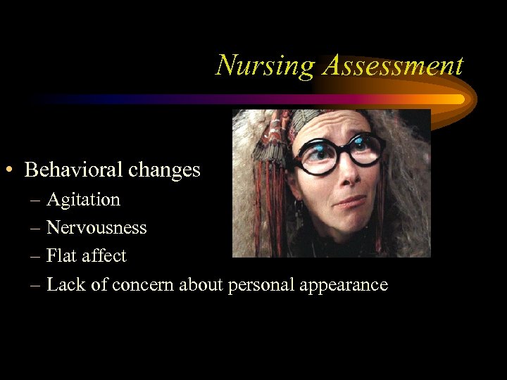 Nursing Assessment • Behavioral changes – Agitation – Nervousness – Flat affect – Lack