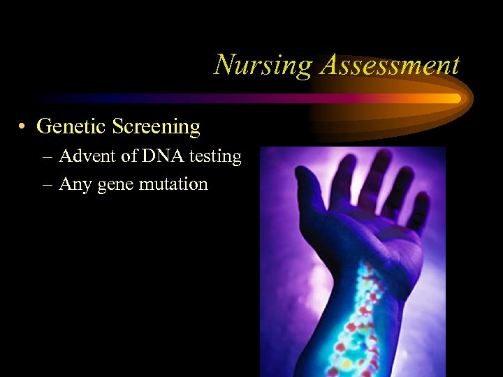 Nursing Assessment • Genetic Screening – Advent of DNA testing – Any gene mutation