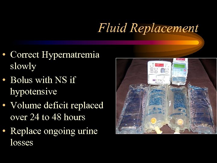 Fluid Replacement • Correct Hypernatremia slowly • Bolus with NS if hypotensive • Volume