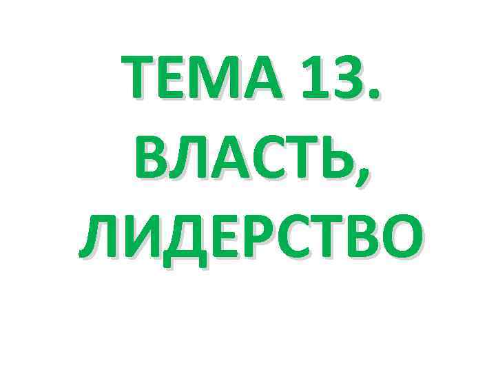 ТЕМА 13. ВЛАСТЬ, ЛИДЕРСТВО 