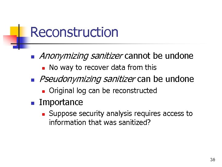Reconstruction n Anonymizing sanitizer cannot be undone n n Pseudonymizing sanitizer can be undone