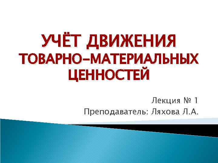 УЧЁТ ДВИЖЕНИЯ ТОВАРНО-МАТЕРИАЛЬНЫХ ЦЕННОСТЕЙ Лекция № 1 Преподаватель: Ляхова Л. А. 