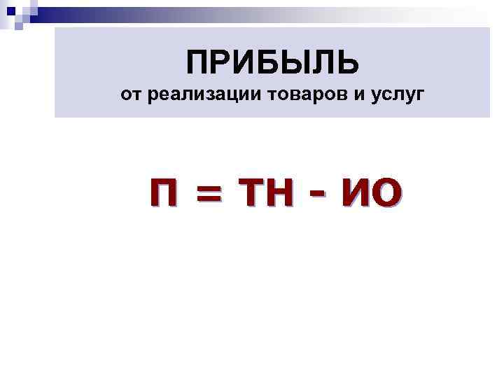 ПРИБЫЛЬ от реализации товаров и услуг П = ТН - ИО 