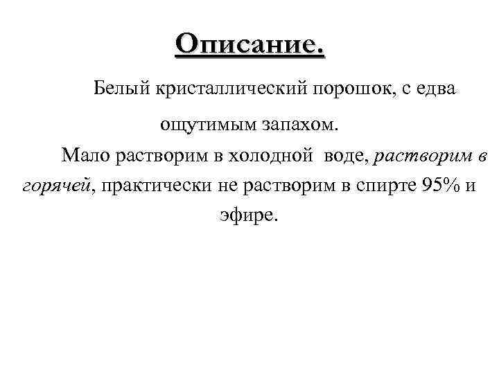 Описание. Белый кристаллический порошок, с едва ощутимым запахом. Мало растворим в холодной воде, растворим