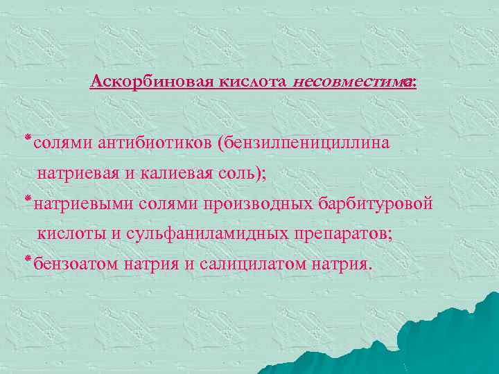 Аскорбиновая кислота несовместима с: ٭ солями антибиотиков (бензилпенициллина натриевая и калиевая соль); ٭ натриевыми