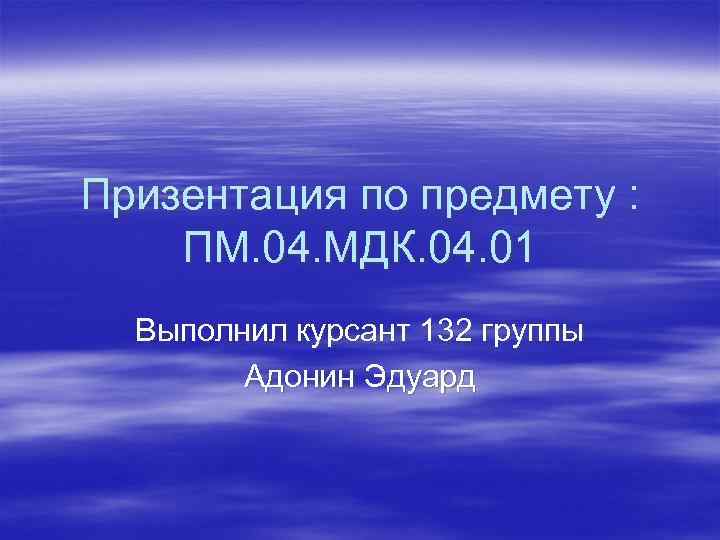 Призентация по предмету : ПМ. 04. МДК. 04. 01 Выполнил курсант 132 группы Адонин