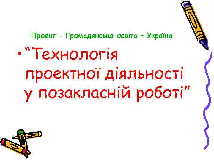 Проект - Громадянська освіта – Україна • “Технологія проектної діяльності у позакласній роботі” 
