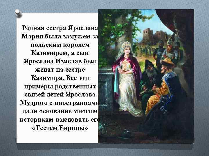 Родная сестра Ярослава Мария была замужем за польским королем Казимиром, а сын Ярослава Изяслав