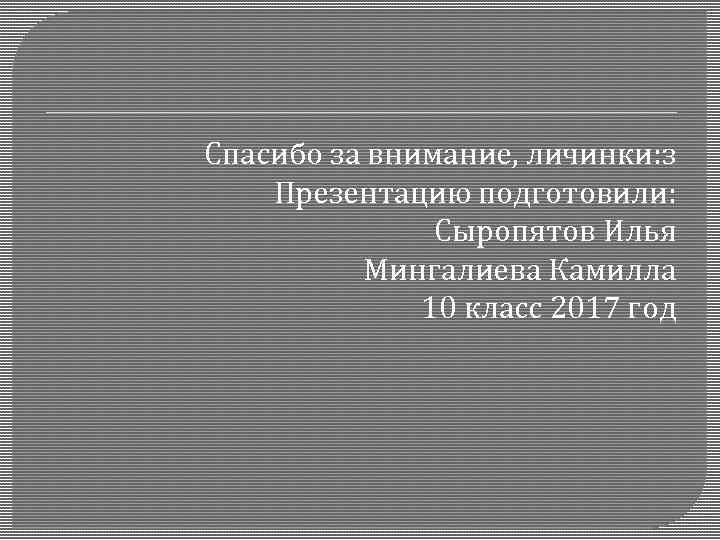 Спасибо за внимание, личинки: з Презентацию подготовили: Сыропятов Илья Мингалиева Камилла 10 класс 2017