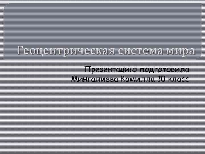 Геоцентрическая система мира Презентацию подготовила Мингалиева Камилла 10 класс 