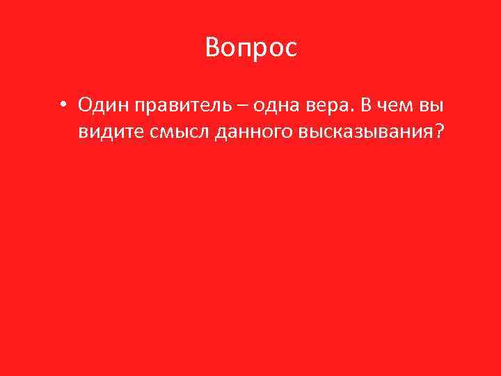 Вопрос • Один правитель – одна вера. В чем вы видите смысл данного высказывания?