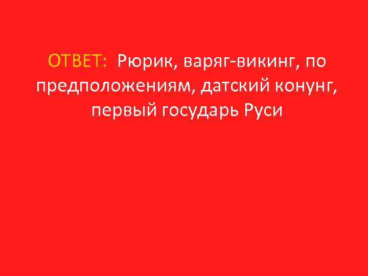 ОТВЕТ: Рюрик, варяг-викинг, по предположениям, датский конунг, первый государь Руси 