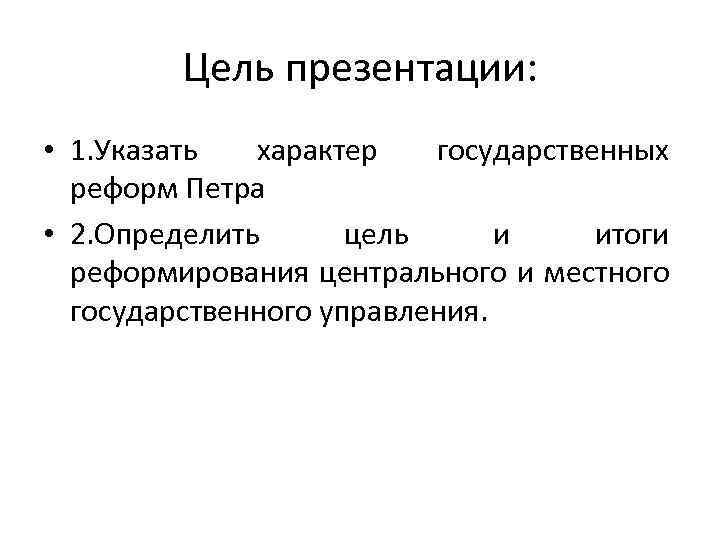 Цель презентации: • 1. Указать характер государственных реформ Петра • 2. Определить цель и