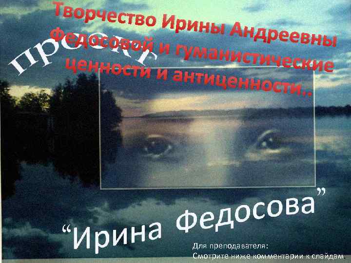 Творчество Ирины Ан дреевны Федосовой и гуманис тические ценности и антиценно сти. . Для