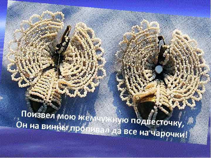 Поизвел мою жемч ужную подвесточку , Он на винны пропи вал да все на