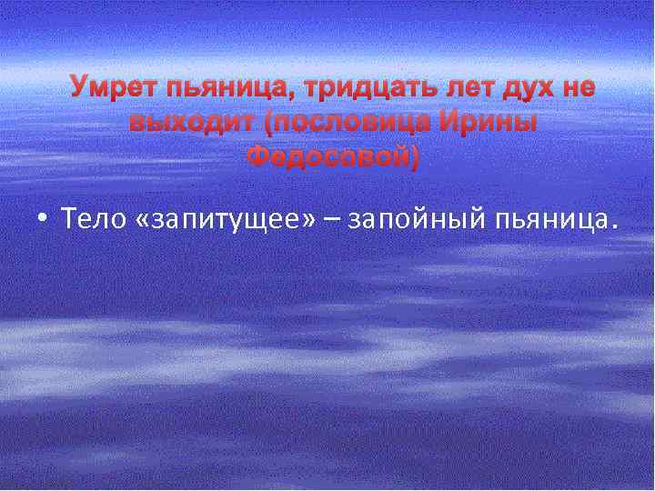 Умрет пьяница, тридцать лет дух не выходит (пословица Ирины Федосовой) • Тело «запитущее» –