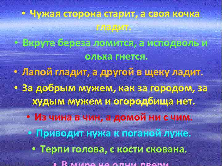  • Чужая сторона старит, а своя кочка гладит. • Вкруте береза ломится, а