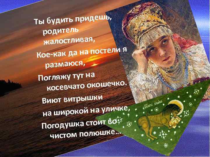 удить придешь, Ты б родитель жалостливая, да на постели я Кое-как размаюся, Погляжу тут