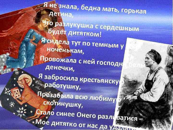 Я не знала, бедна мать, горькая детина, Что разлукушка с сердешным будет дитятком! Я