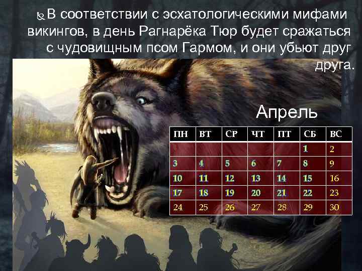 В соответствии с эсхатологическими мифами викингов, в день Рагнарёка Тюр будет сражаться с чудовищным