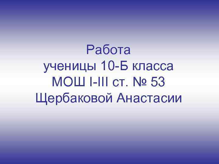 Работа ученицы 10 -Б класса МОШ I-III ст. № 53 Щербаковой Анастасии 