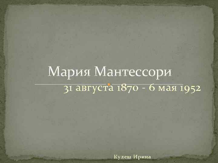 Мария Мантессори 31 августа 1870 - 6 мая 1952 Кулеш Ирина 