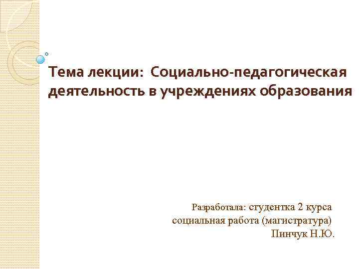 Тема лекции: Социально-педагогическая деятельность в учреждениях образования Разработала: студентка 2 курса социальная работа (магистратура)
