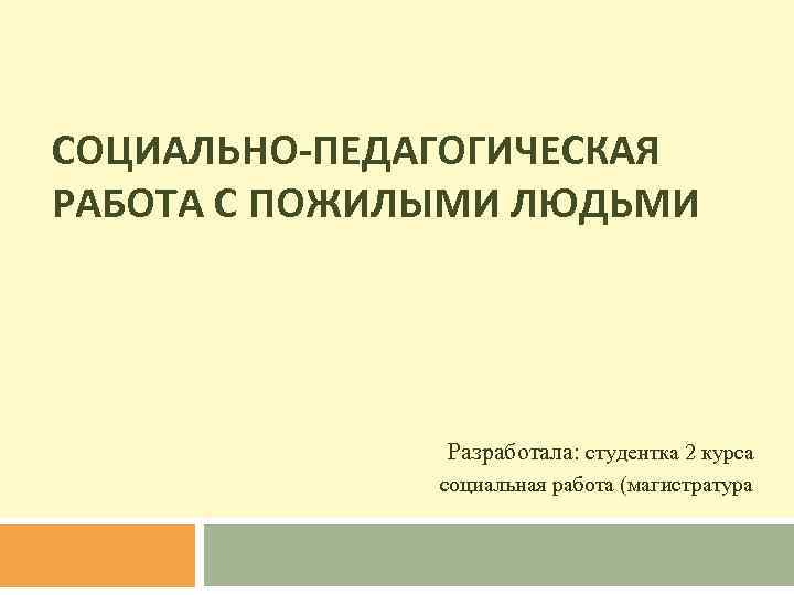 СОЦИАЛЬНО-ПЕДАГОГИЧЕСКАЯ РАБОТА С ПОЖИЛЫМИ ЛЮДЬМИ Разработала: студентка 2 курса социальная работа (магистратура 