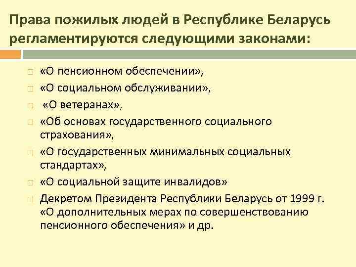 Права пожилых людей в Республике Беларусь регламентируются следующими законами: «О пенсионном обеспечении» , «О