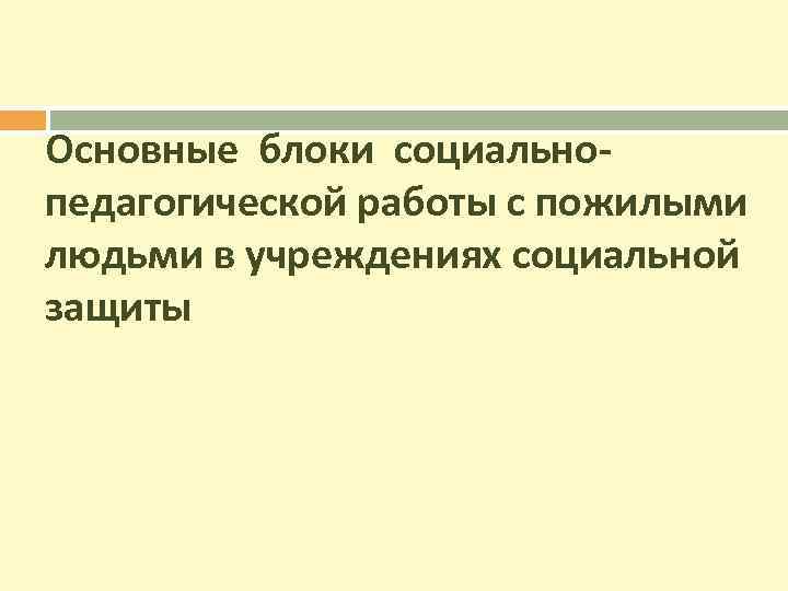 Основные блоки социальнопедагогической работы с пожилыми людьми в учреждениях социальной защиты 