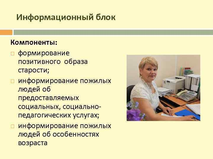 Информационный блок Компоненты: формирование позитивного образа старости; информирование пожилых людей об предоставляемых социальных, социальнопедагогических