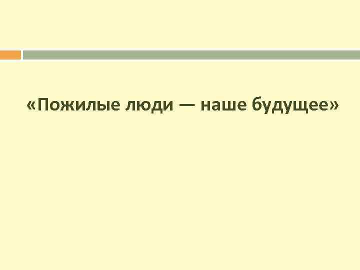  «Пожилые люди — наше будущее» 