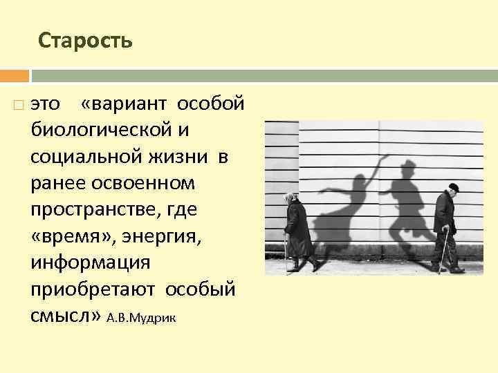 Старость это «вариант особой биологической и социальной жизни в ранее освоенном пространстве, где «время»