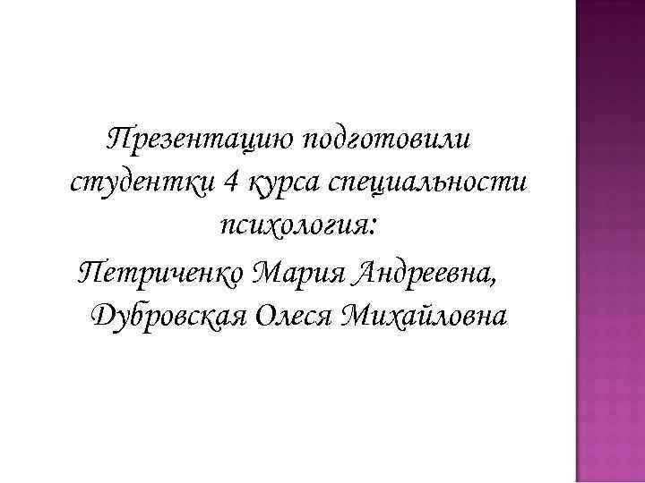 Презентацию подготовили студентки 4 курса специальности психология: Петриченко Мария Андреевна, Дубровская Олеся Михайловна 
