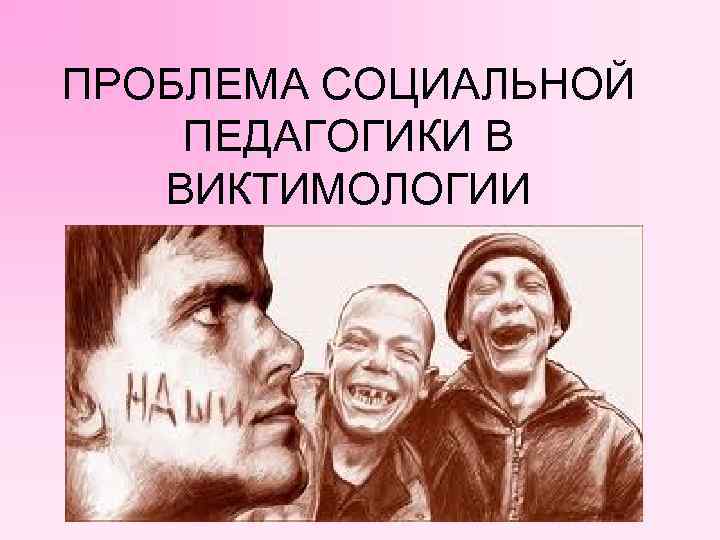 ПРОБЛЕМА СОЦИАЛЬНОЙ ПЕДАГОГИКИ В ВИКТИМОЛОГИИ 